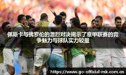 佩斯卡与佛罗伦的激烈对决揭示了意甲联赛的竞争魅力与球队实力较量
